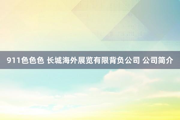 911色色色 长城海外展览有限背负公司 公司简介