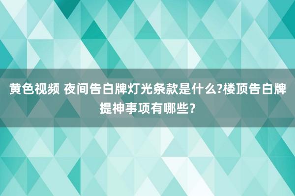 黄色视频 夜间告白牌灯光条款是什么?楼顶告白牌提神事项有哪些？