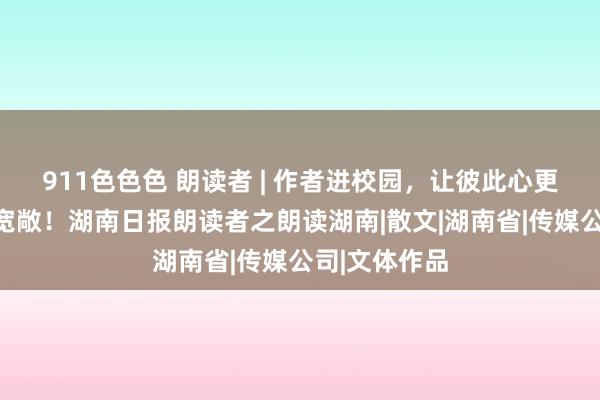 911色色色 朗读者 | 作者进校园，让彼此心更靠拢、路更宽敞！湖南日报朗读者之朗读湖南|散文|湖南省|传媒公司|文体作品