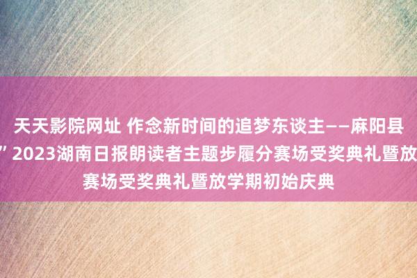 天天影院网址 作念新时间的追梦东谈主——麻阳县举行“邮政杯”2023湖南日报朗读者主题步履分赛场受奖典礼暨放学期初始庆典