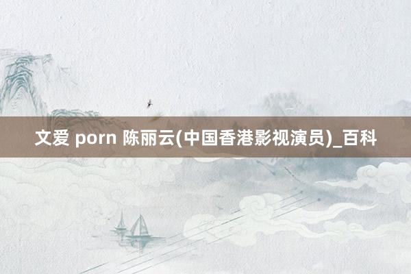 文爱 porn 陈丽云(中国香港影视演员)_百科