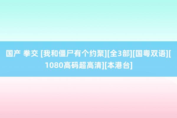 国产 拳交 [我和僵尸有个约聚][全3部][国粤双语][1080高码超高清][本港台]