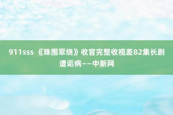 911sss 《珠围翠绕》收官完整收视差　82集长剧遭诟病——中新网