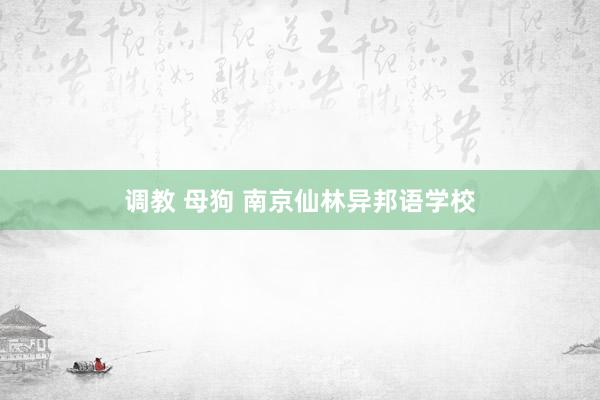 调教 母狗 南京仙林异邦语学校