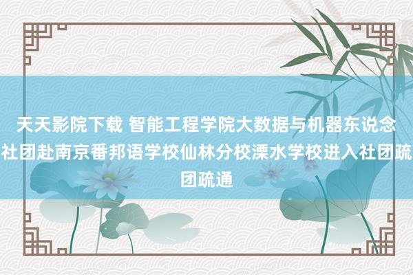 天天影院下载 智能工程学院大数据与机器东说念主社团赴南京番邦语学校仙林分校溧水学校进入社团疏通