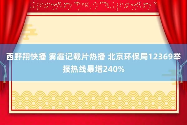 西野翔快播 雾霾记载片热播 北京环保局12369举报热线暴增240%