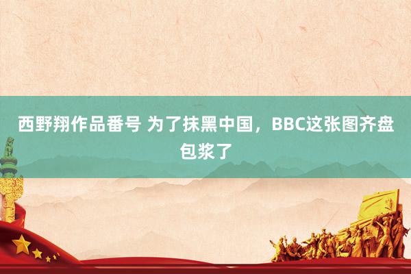 西野翔作品番号 为了抹黑中国，BBC这张图齐盘包浆了